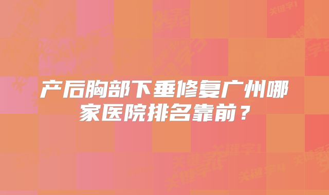 产后胸部下垂修复广州哪家医院排名靠前？