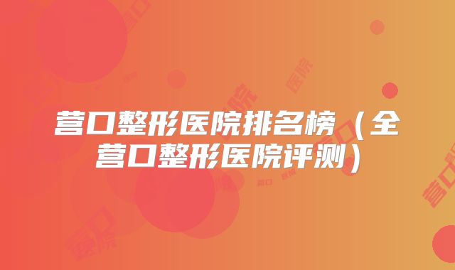 营口整形医院排名榜（全营口整形医院评测）