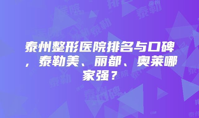 泰州整形医院排名与口碑，泰勒美、丽都、奥莱哪家强？