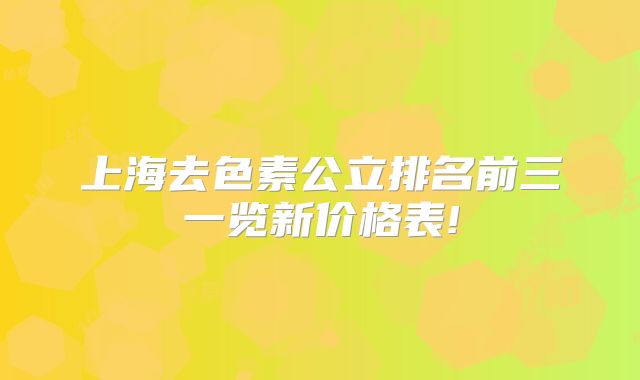上海去色素公立排名前三一览新价格表!