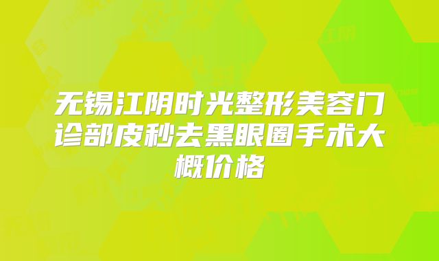 无锡江阴时光整形美容门诊部皮秒去黑眼圈手术大概价格