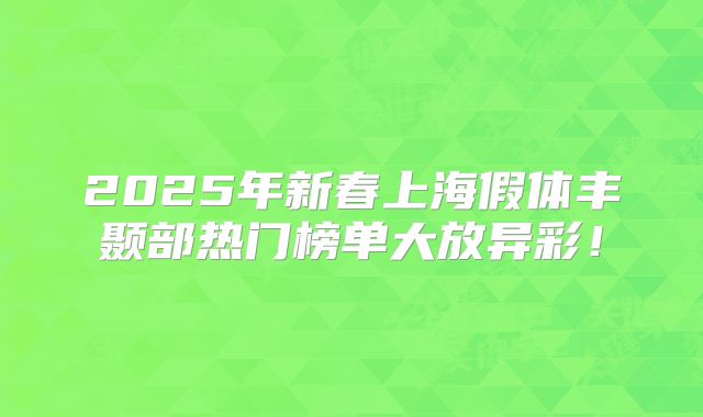 2025年新春上海假体丰颞部热门榜单大放异彩！