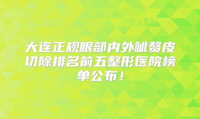 大连正规眼部内外眦赘皮切除排名前五整形医院榜单公布！