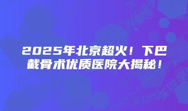 2025年北京超火！下巴截骨术优质医院大揭秘！
