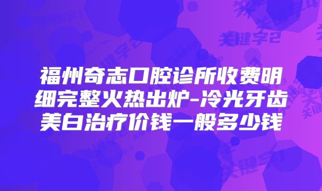 福州奇志口腔诊所收费明细完整火热出炉-冷光牙齿美白治疗价钱一般多少钱