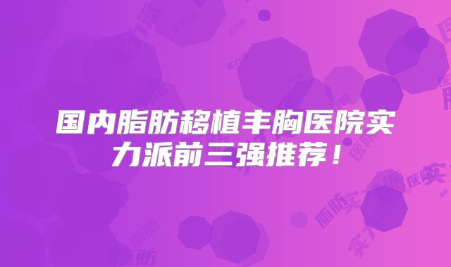 国内脂肪移植丰胸医院实力派前三强推荐！