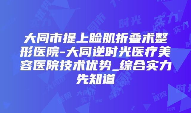 大同市提上睑肌折叠术整形医院-大同逆时光医疗美容医院技术优势_综合实力先知道
