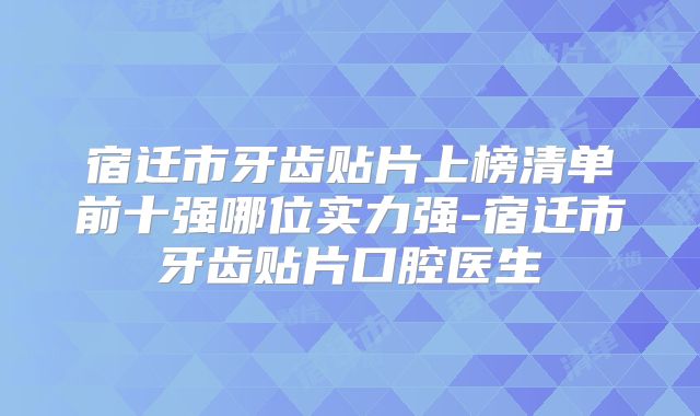 宿迁市牙齿贴片上榜清单前十强哪位实力强-宿迁市牙齿贴片口腔医生