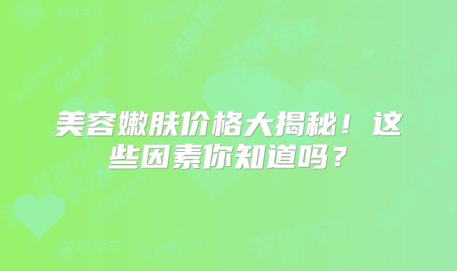美容嫩肤价格大揭秘！这些因素你知道吗？