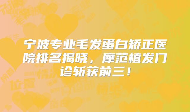 宁波专业毛发蛋白矫正医院排名揭晓，摩范植发门诊斩获前三！