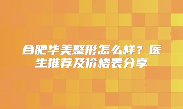 合肥华美整形怎么样？医生推荐及价格表分享