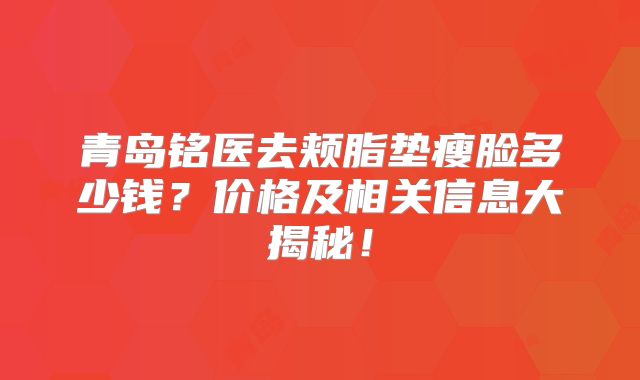 青岛铭医去颊脂垫瘦脸多少钱？价格及相关信息大揭秘！
