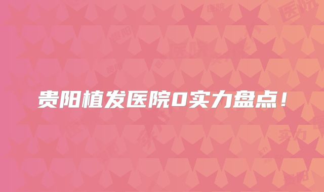 贵阳植发医院0实力盘点！
