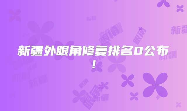 新疆外眼角修复排名0公布!
