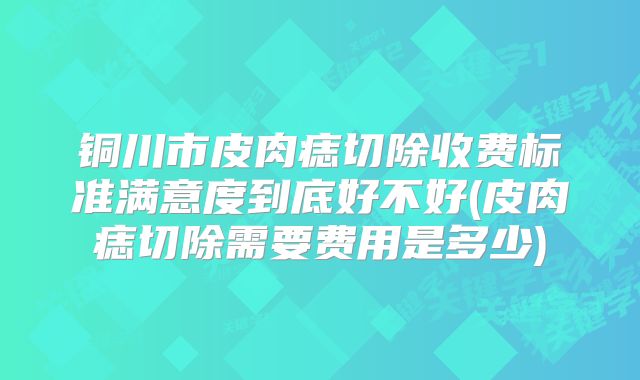 铜川市皮肉痣切除收费标准满意度到底好不好(皮肉痣切除需要费用是多少)