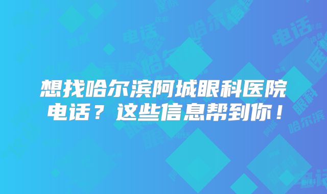 想找哈尔滨阿城眼科医院电话？这些信息帮到你！