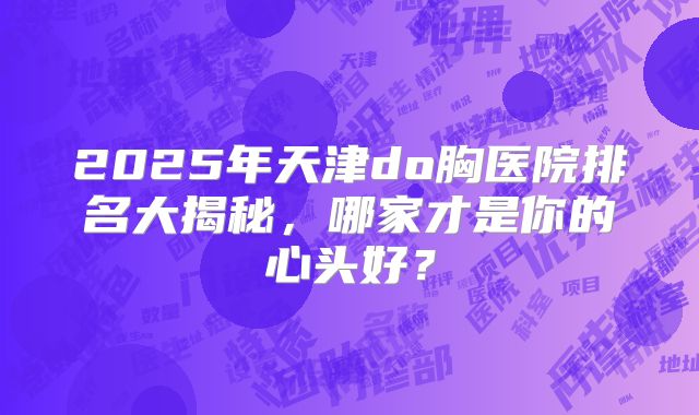 2025年天津do胸医院排名大揭秘，哪家才是你的心头好？
