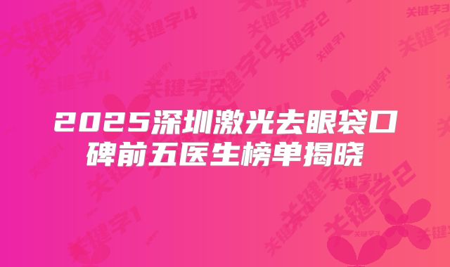 2025深圳激光去眼袋口碑前五医生榜单揭晓