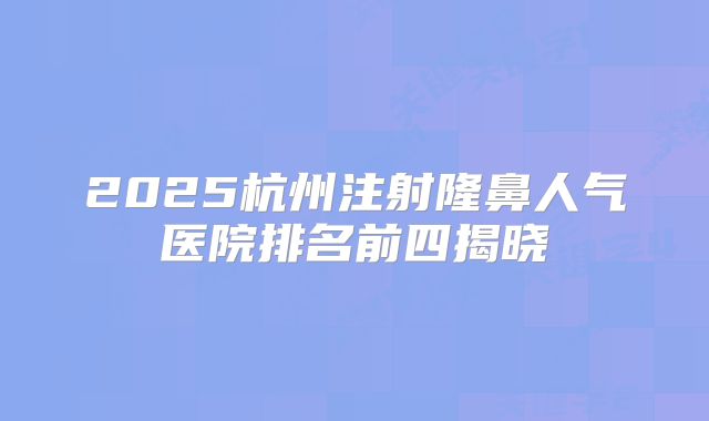 2025杭州注射隆鼻人气医院排名前四揭晓