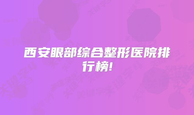 西安眼部综合整形医院排行榜!