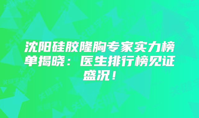 沈阳硅胶隆胸专家实力榜单揭晓：医生排行榜见证盛况！