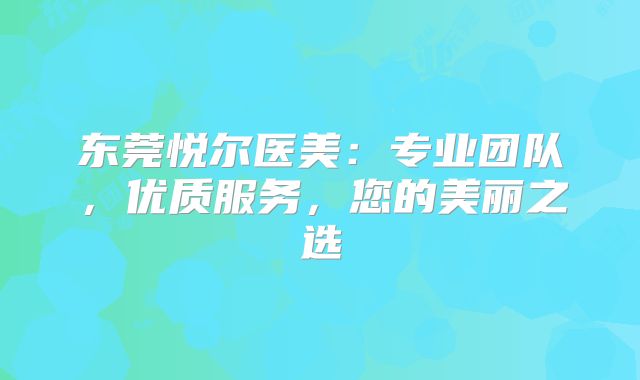 东莞悦尔医美：专业团队，优质服务，您的美丽之选