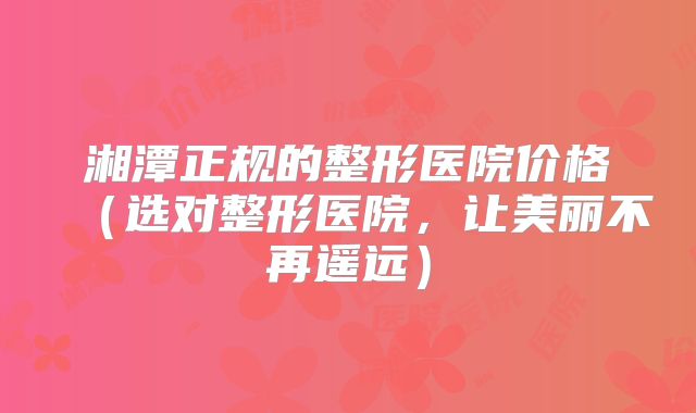 湘潭正规的整形医院价格（选对整形医院，让美丽不再遥远）
