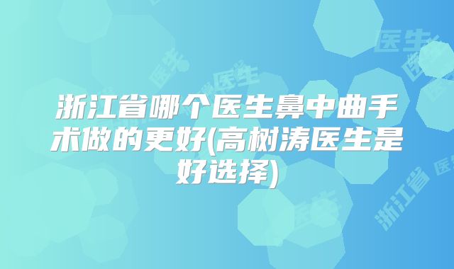 浙江省哪个医生鼻中曲手术做的更好(高树涛医生是好选择)
