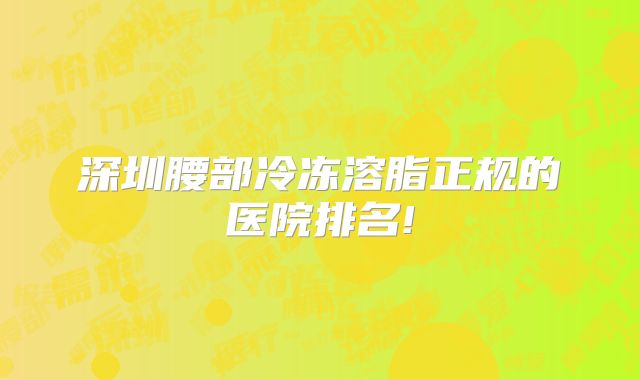 深圳腰部冷冻溶脂正规的医院排名!