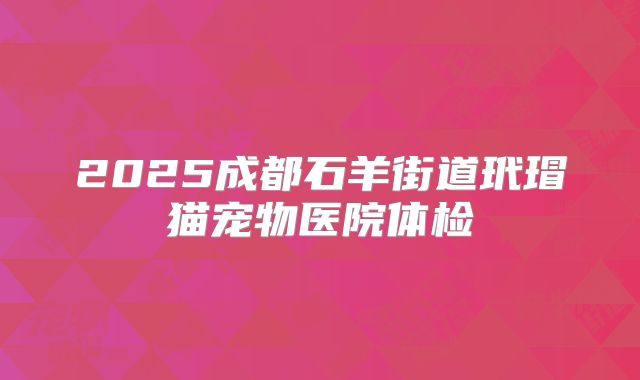 2025成都石羊街道玳瑁猫宠物医院体检