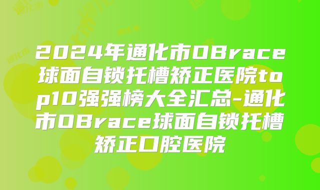 2024年通化市OBrace球面自锁托槽矫正医院top10强强榜大全汇总-通化市OBrace球面自锁托槽矫正口腔医院
