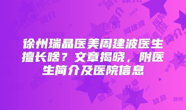 徐州瑞晶医美周建波医生擅长啥？文章揭晓，附医生简介及医院信息
