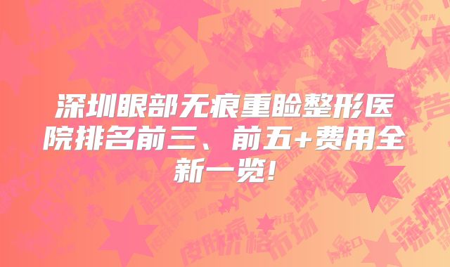 深圳眼部无痕重睑整形医院排名前三、前五+费用全新一览!
