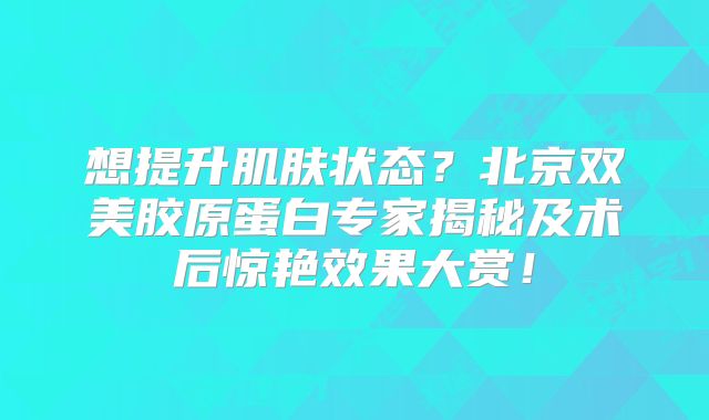 想提升肌肤状态？北京双美胶原蛋白专家揭秘及术后惊艳效果大赏！