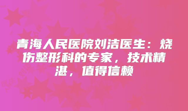 青海人民医院刘洁医生：烧伤整形科的专家，技术精湛，值得信赖