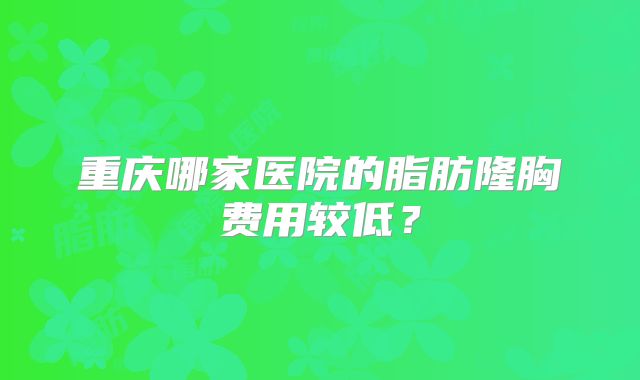 重庆哪家医院的脂肪隆胸费用较低？
