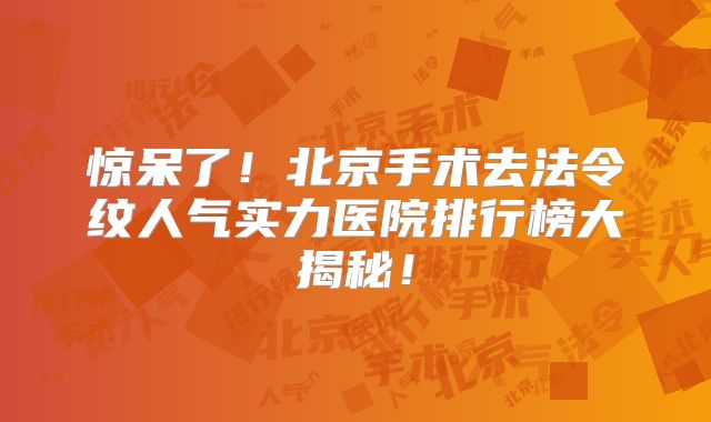 惊呆了！北京手术去法令纹人气实力医院排行榜大揭秘！