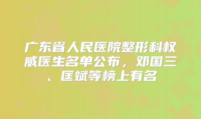 广东省人民医院整形科权威医生名单公布，邓国三、匡斌等榜上有名