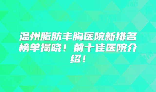 温州脂肪丰胸医院新排名榜单揭晓！前十佳医院介绍！