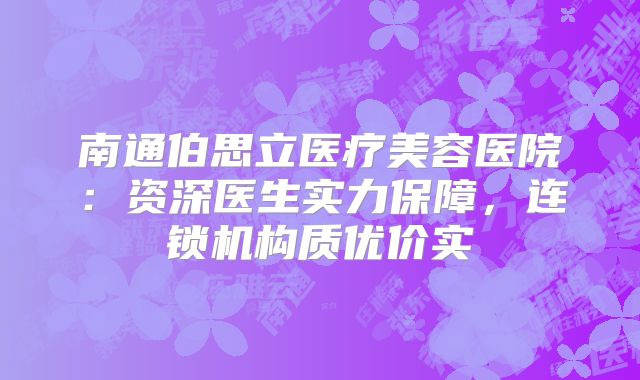 南通伯思立医疗美容医院：资深医生实力保障，连锁机构质优价实