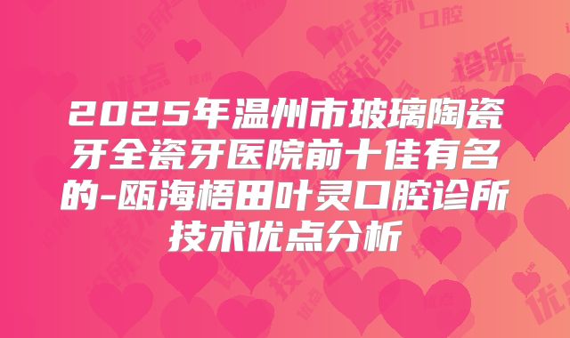 2025年温州市玻璃陶瓷牙全瓷牙医院前十佳有名的-瓯海梧田叶灵口腔诊所技术优点分析