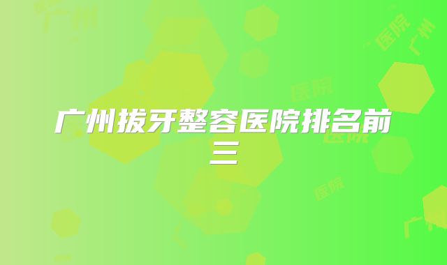 广州拔牙整容医院排名前三