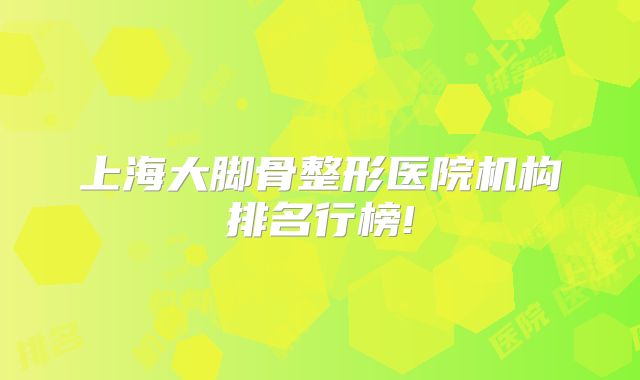 上海大脚骨整形医院机构排名行榜!