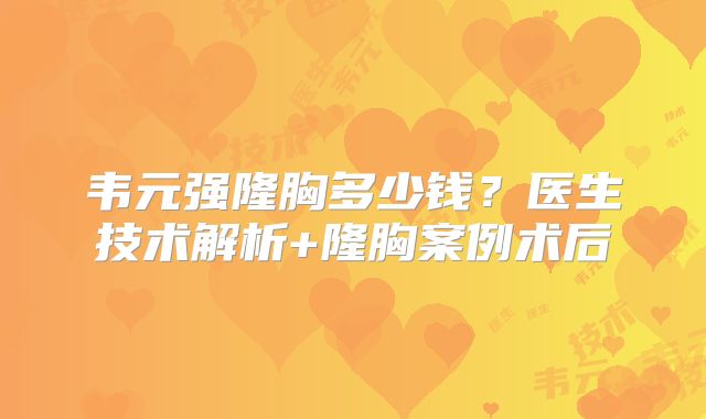 韦元强隆胸多少钱？医生技术解析+隆胸案例术后