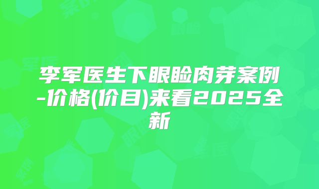 李军医生下眼睑肉芽案例-价格(价目)来看2025全新