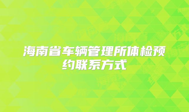 海南省车辆管理所体检预约联系方式