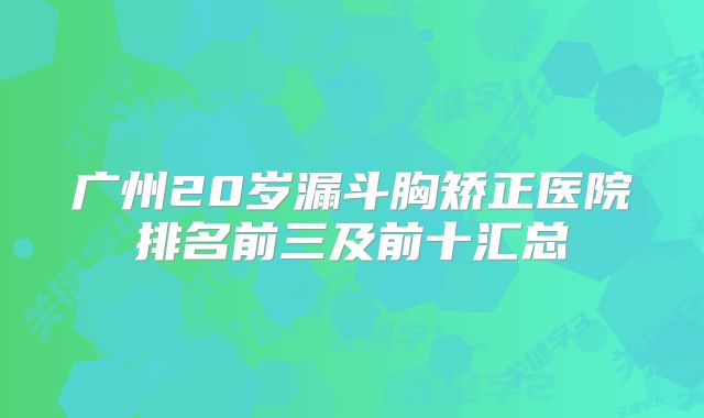 广州20岁漏斗胸矫正医院排名前三及前十汇总