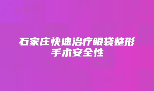 石家庄快速治疗眼袋整形手术安全性