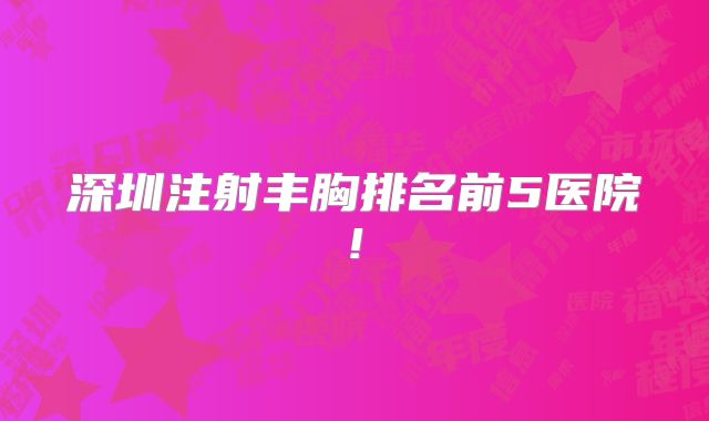 深圳注射丰胸排名前5医院!
