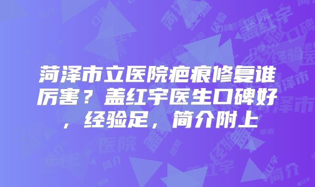 菏泽市立医院疤痕修复谁厉害？盖红宇医生口碑好，经验足，简介附上